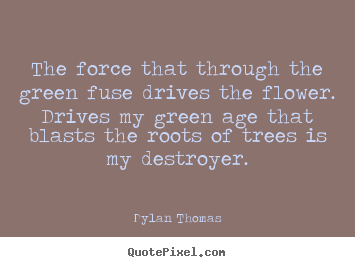 Dylan Thomas picture sayings - The force that through the green fuse drives the flower... - Life quote