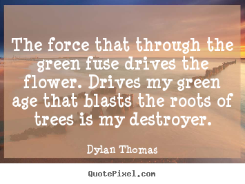 Make personalized picture quotes about life - The force that through the green fuse drives the flower. drives..