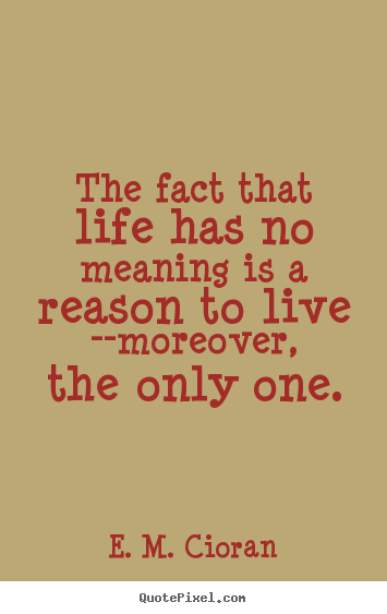 The fact that life has no meaning is a reason to live --moreover, the.. E. M. Cioran  life quotes