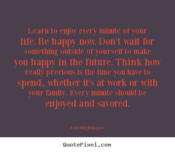 Quotes about life - Learn to enjoy every minute of your life. be happy now. don't wait..
