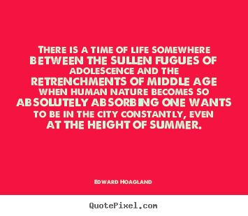 There is a time of life somewhere between the sullen fugues of adolescence.. Edward Hoagland greatest life quotes