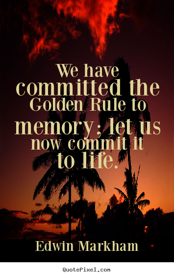 We have committed the golden rule to memory; let us now commit it.. Edwin Markham good life quote