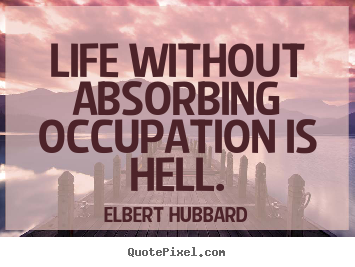 Life without absorbing occupation is hell. Elbert Hubbard greatest life quotes