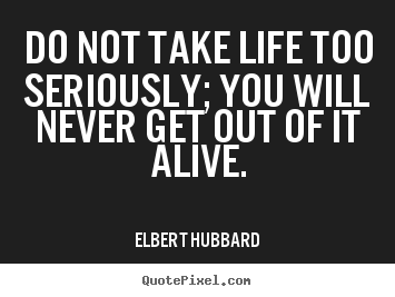 Life quotes - Do not take life too seriously; you will never get..
