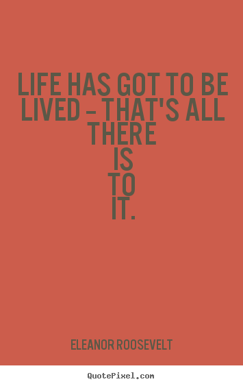 Life has got to be lived -- that's all there is to it. Eleanor Roosevelt greatest life quotes