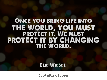 Once you bring life into the world, you must protect it. we must protect.. Elie Wiesel top life quotes