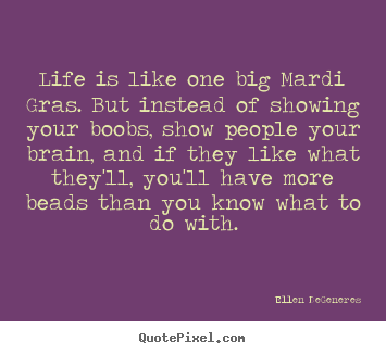 Life quotes - Life is like one big mardi gras. but instead of showing..