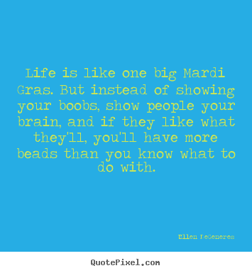 Create your own picture quotes about life - Life is like one big mardi gras. but instead of showing your boobs,..