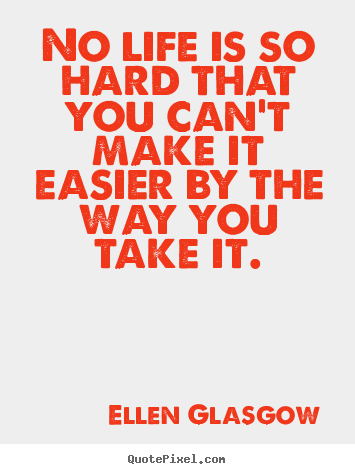 Ellen Glasgow image quotes - No life is so hard that you can't make it easier by the way.. - Life quotes