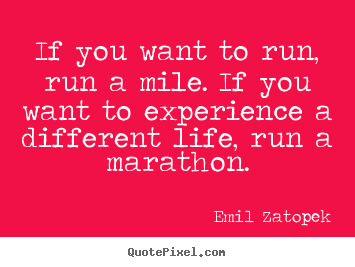 If you want to run, run a mile. if you want to experience.. Emil Zatopek greatest life quotes