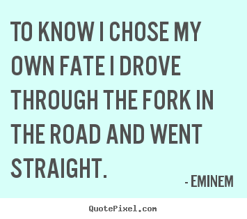 Quote about life - To know i chose my own fate i drove through the fork in the..