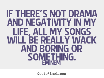 If there's not drama and negativity in my life, all my songs will be.. Eminem greatest life sayings