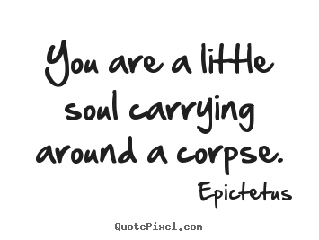 Quotes about life - You are a little soul carrying around a corpse.