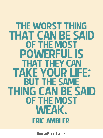 The worst thing that can be said of the most powerful.. Eric Ambler  life quotes