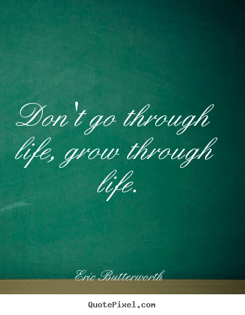 Quote about life - Don't go through life, grow through life.