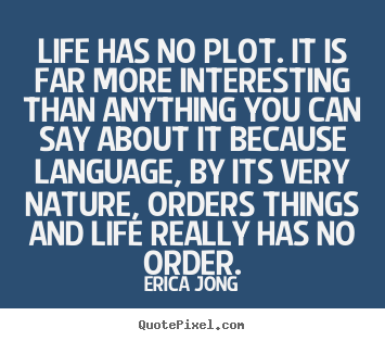 Life quotes - Life has no plot. it is far more interesting than anything you can say..