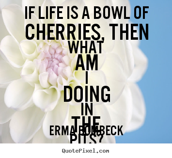 Quotes about life - If life is a bowl of cherries, then what am i doing in..