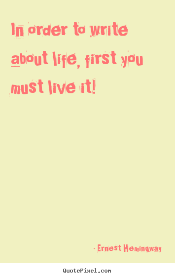 Quote about life - In order to write about life, first you must..