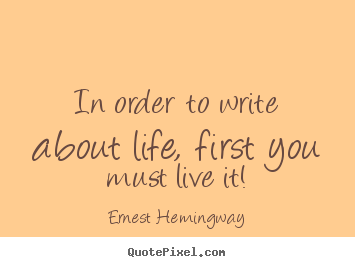 Design your own picture quotes about life - In order to write about life, first you must live it!