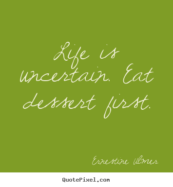 Life is uncertain. eat dessert first. Ernestine Ulmer famous life quotes