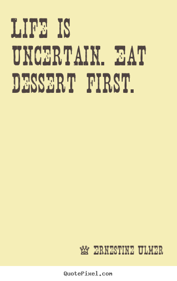 Quotes about life - Life is uncertain. eat dessert first.