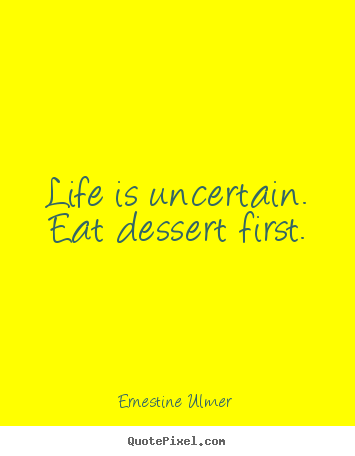 Ernestine Ulmer picture quotes - Life is uncertain. eat dessert first. - Life quotes