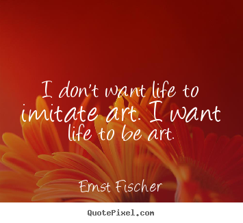 Ernst Fischer picture quote - I don't want life to imitate art. i want.. - Life quote
