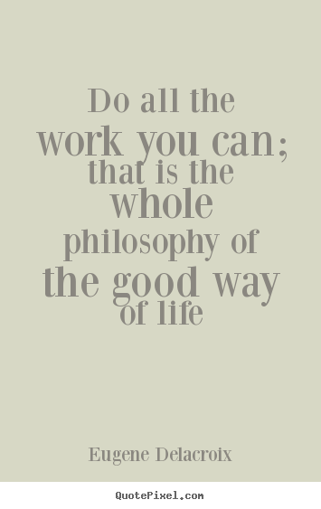 Eugene Delacroix picture quotes - Do all the work you can; that is the whole philosophy of.. - Life quote