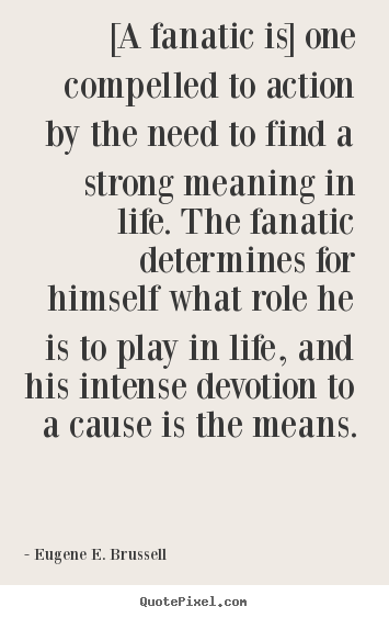Quote about life - [a fanatic is] one compelled to action by the..