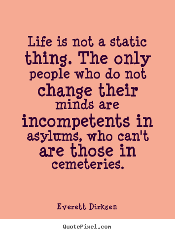 Everett Dirksen image quotes - Life is not a static thing. the only people who do not change their.. - Life quotes