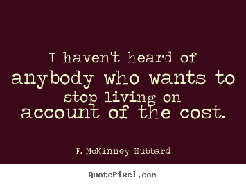 I haven't heard of anybody who wants to stop living.. F. McKinney Hubbard famous life quotes