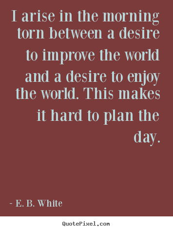 E. B. White image quote - I arise in the morning torn between a desire to improve.. - Life quote
