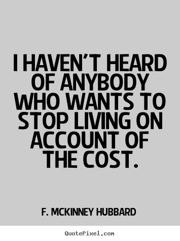 I haven't heard of anybody who wants to stop living on account of.. F. McKinney Hubbard best life quote