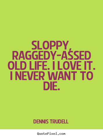 How to make picture quotes about life - Sloppy, raggedy-assed old life. i love it. i never..