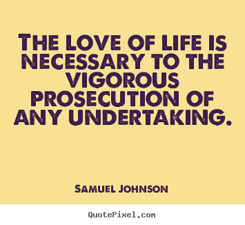 Samuel Johnson picture quotes - The love of life is necessary to the vigorous prosecution of any undertaking. - Life quotes