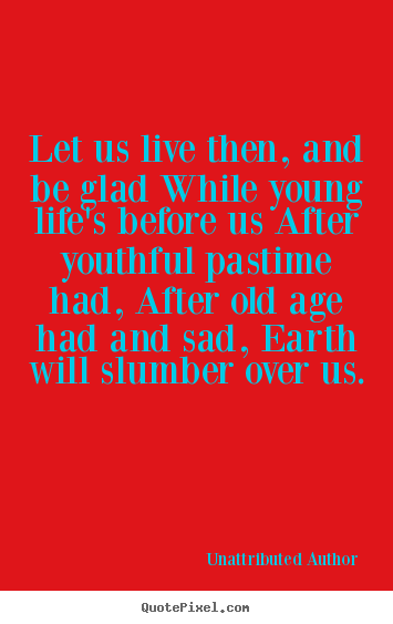 Life quotes - Let us live then, and be glad while young life's before us..