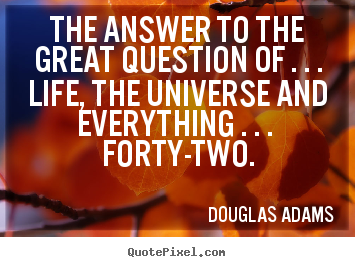 The answer to the great question of . . . life, the universe.. Douglas Adams  life quotes