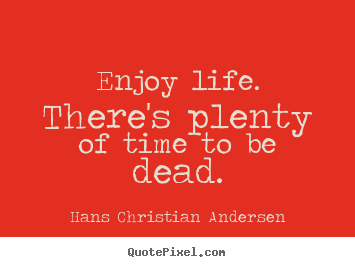 Enjoy life. there's plenty of time to be dead. Hans Christian Andersen  life quotes