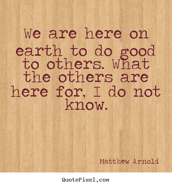 We are here on earth to do good to others. what the others are here for,.. Matthew Arnold greatest life quote
