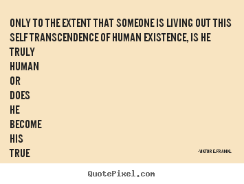 Quotes about life - Only to the extent that someone is living out this self transcendence..
