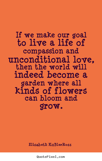Life quotes - If we make our goal to live a life of compassion and unconditional..