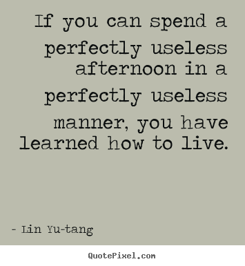 Create your own picture quotes about life - If you can spend a perfectly useless afternoon in a perfectly..