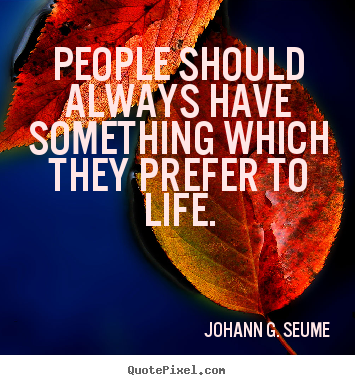 Johann G. Seume poster quotes - People should always have something which they prefer to life. - Life quote