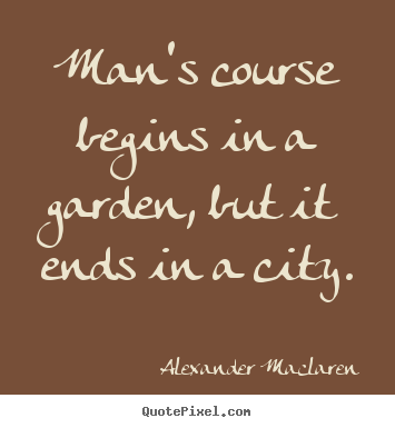 Alexander Maclaren poster quote - Man's course begins in a garden, but it ends in.. - Life quotes