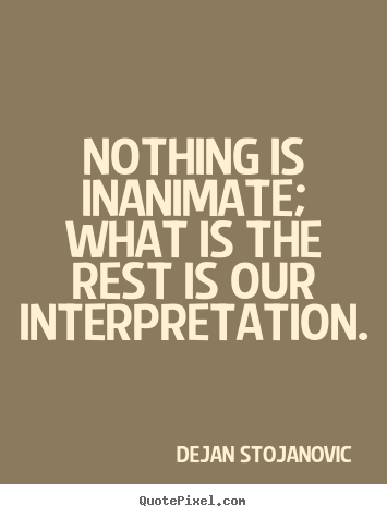 Nothing is inanimate; what is the rest is.. Dejan Stojanovic  life quotes