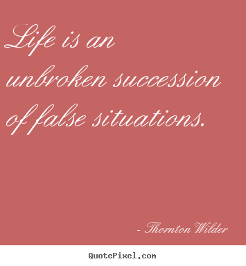 Quotes about life - Life is an unbroken succession of false situations.