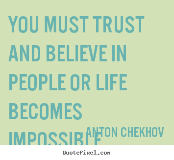You must trust and believe in people or life becomes impossible. Anton Chekhov best life quote