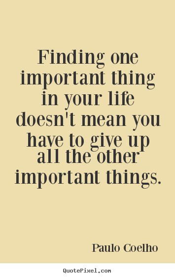 Finding one important thing in your life doesn't mean you have.. Paulo Coelho greatest life quote