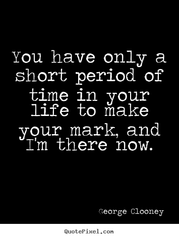 Life quote - You have only a short period of time in your life to make your mark,..