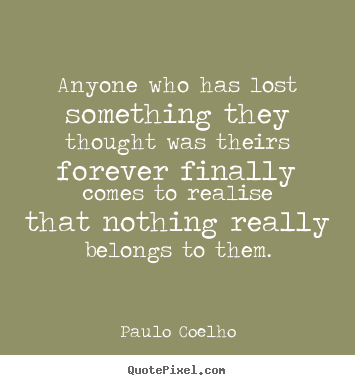 Make picture quotes about life - Anyone who has lost something they thought was theirs forever..
